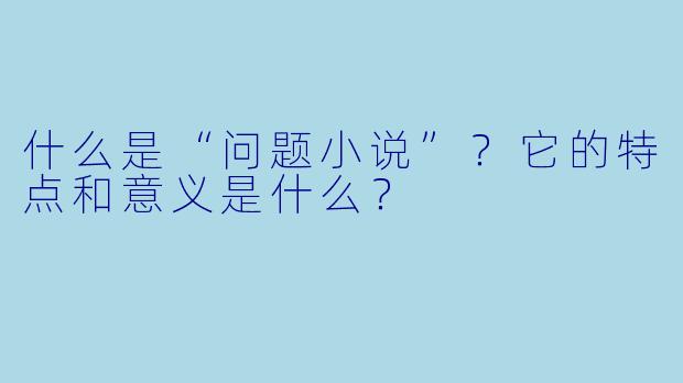 什么是“问题小说”?它的特点和意义是什么?