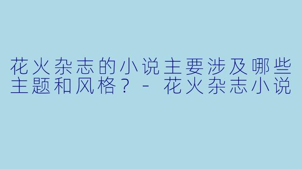 花火杂志的小说主要涉及哪些主题和风格？