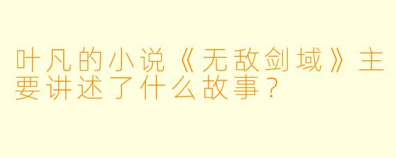 叶凡的小说《无敌剑域》主要讲述了什么故事?