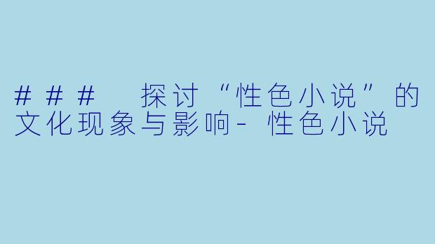 ### 探讨“性色小说”的文化现象与影响-性色小说