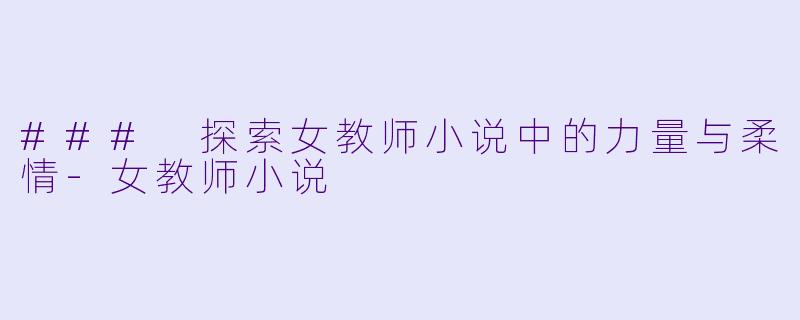 ### 探索女教师小说中的力量与柔情