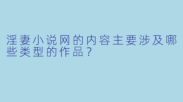 淫妻小说网的内容主要涉及哪些类型的作品？