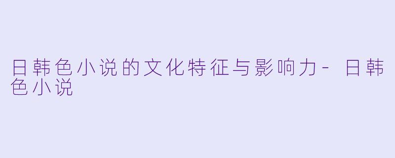 日韩色小说的文化特征与影响力-日韩色小说