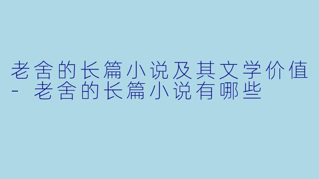 老舍的长篇小说及其文学价值-老舍的长篇小说有哪些