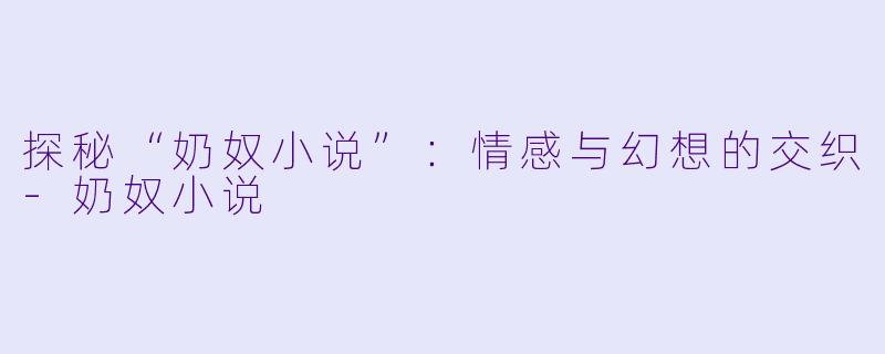 探秘“奶奴小说”：情感与幻想的交织-奶奴小说