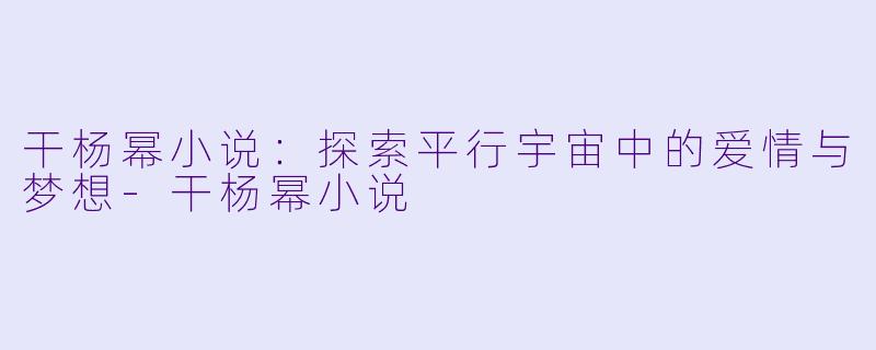 干杨幂小说：探索平行宇宙中的爱情与梦想-干杨幂小说