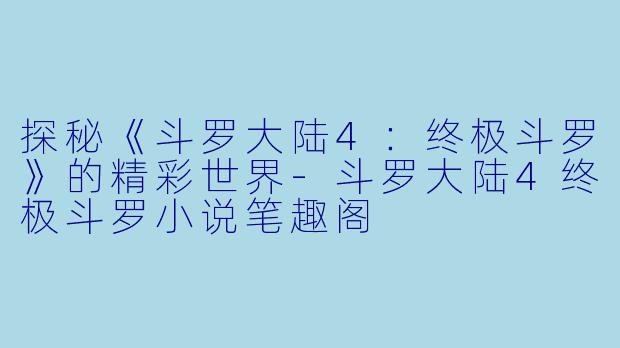 探秘《斗罗大陆4：终极斗罗》的精彩世界-斗罗大陆4终极斗罗小说笔趣阁