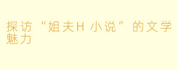 探访“姐夫H小说”的文学魅力