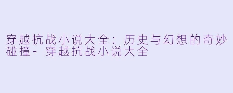 穿越抗战小说大全：历史与幻想的奇妙碰撞-穿越抗战小说大全