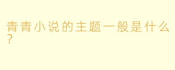 青青小说的主题一般是什么？  