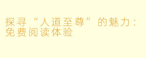 探寻“人道至尊”的魅力：免费阅读体验