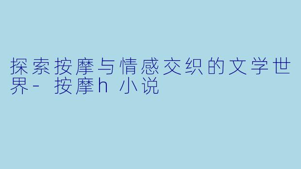 探索按摩与情感交织的文学世界-按摩h小说
