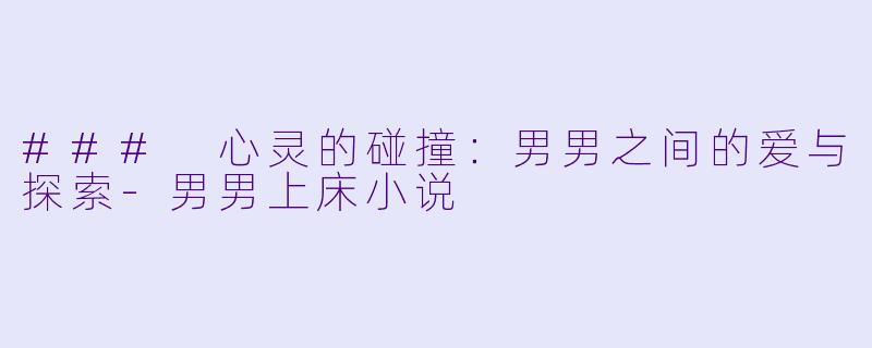 ### 心灵的碰撞：男男之间的爱与探索-男男上床小说