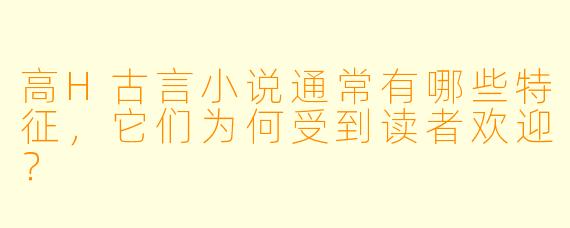 高H古言小说通常有哪些特征,它们为何受到读者欢迎?