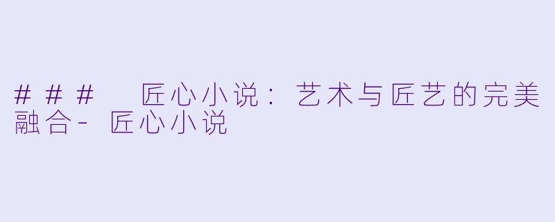 ### 匠心小说：艺术与匠艺的完美融合-匠心小说