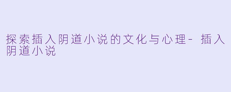 探索插入阴道小说的文化与心理-插入阴道小说