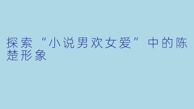 探索“小说男欢女爱”中的陈楚形象