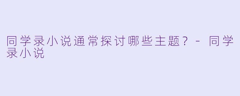 同学录小说通常探讨哪些主题？