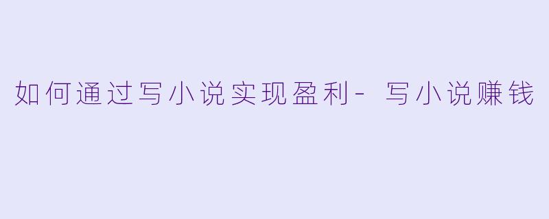 如何通过写小说实现盈利