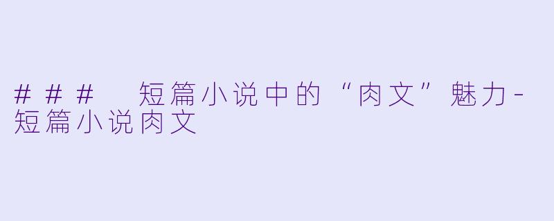 ### 短篇小说中的“肉文”魅力-短篇小说肉文