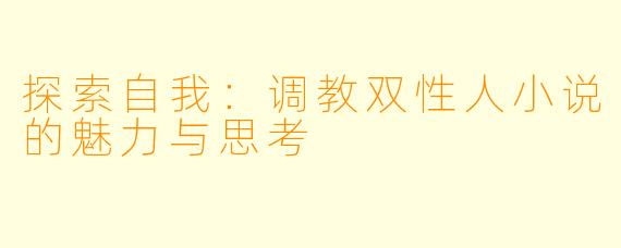 探索自我:调教双性人小说的魅力与思考