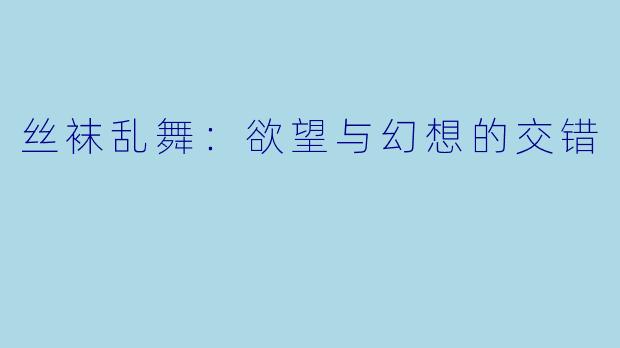 丝袜乱舞：欲望与幻想的交错