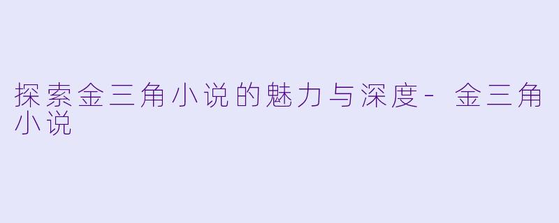探索金三角小说的魅力与深度-金三角小说