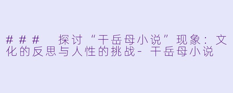 ### 探讨“干岳母小说”现象：文化的反思与人性的挑战-干岳母小说