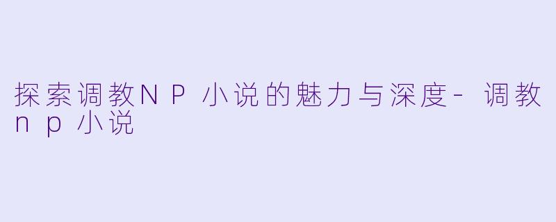 探索调教NP小说的魅力与深度-调教np小说