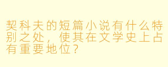 契科夫的短篇小说有什么特别之处,使其在文学史上占有重要地位?