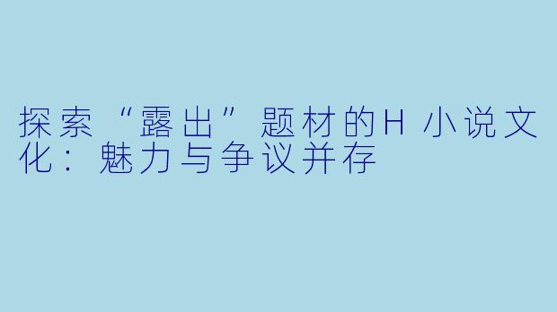 探索“露出”题材的H小说文化:魅力与争议并存