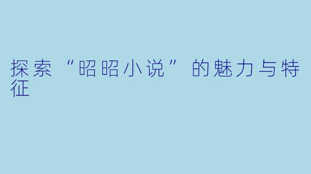 探索“昭昭小说”的魅力与特征