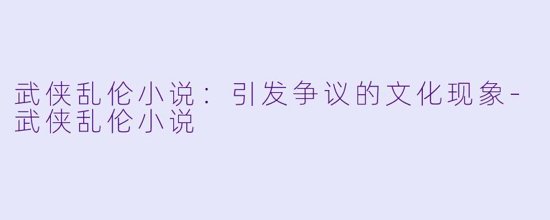 武侠乱伦小说：引发争议的文化现象-武侠乱伦小说