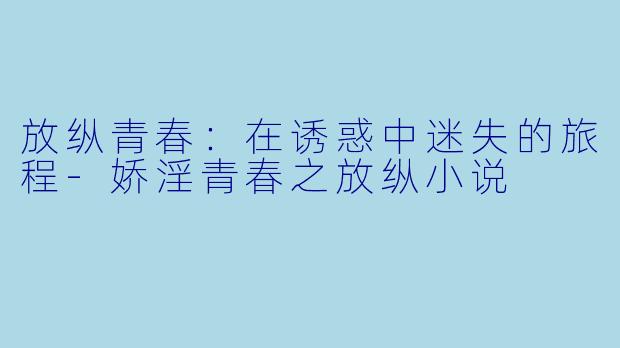 放纵青春：在诱惑中迷失的旅程-娇淫青春之放纵小说