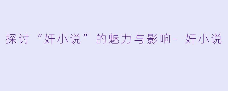 探讨“奸小说”的魅力与影响-奸小说