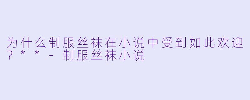为什么制服丝袜在小说中受到如此欢迎?**