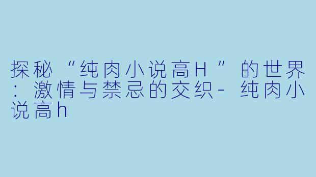 探秘“纯肉小说高H”的世界：激情与禁忌的交织-纯肉小说高h