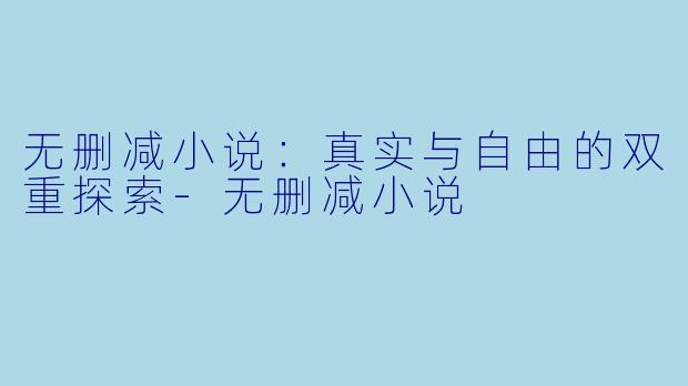 无删减小说：真实与自由的双重探索-无删减小说