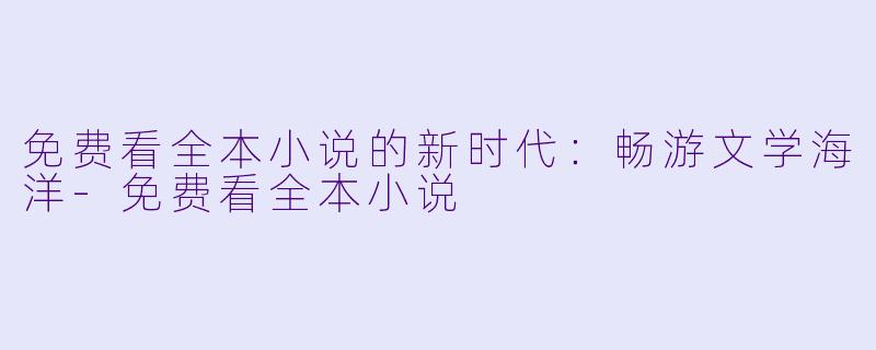 免费看全本小说的新时代：畅游文学海洋-免费看全本小说