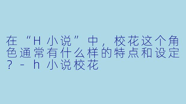 在“H小说”中,校花这个角色通常有什么样的特点和设定?