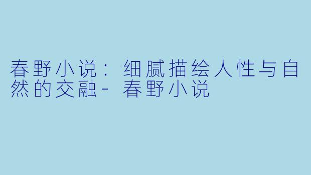 春野小说：细腻描绘人性与自然的交融-春野小说