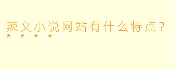 辣文小说网站有什么特点?****