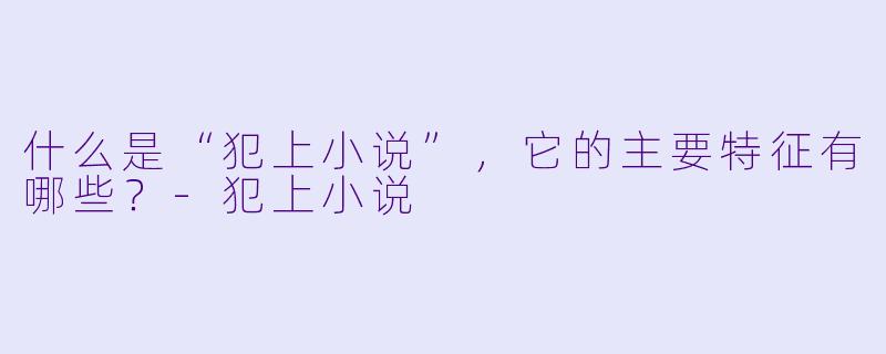 什么是“犯上小说”,它的主要特征有哪些?