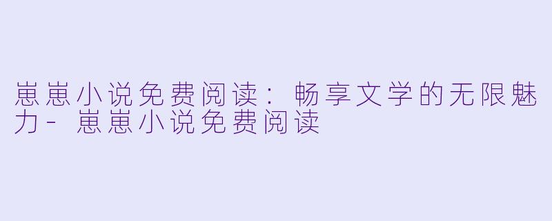 崽崽小说免费阅读：畅享文学的无限魅力-崽崽小说免费阅读
