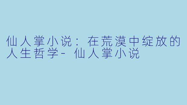 仙人掌小说：在荒漠中绽放的人生哲学-仙人掌小说