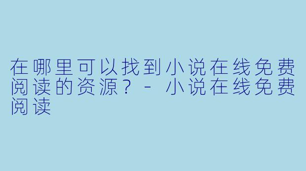 在哪里可以找到小说在线免费阅读的资源？