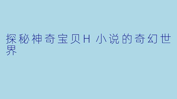 探秘神奇宝贝H小说的奇幻世界