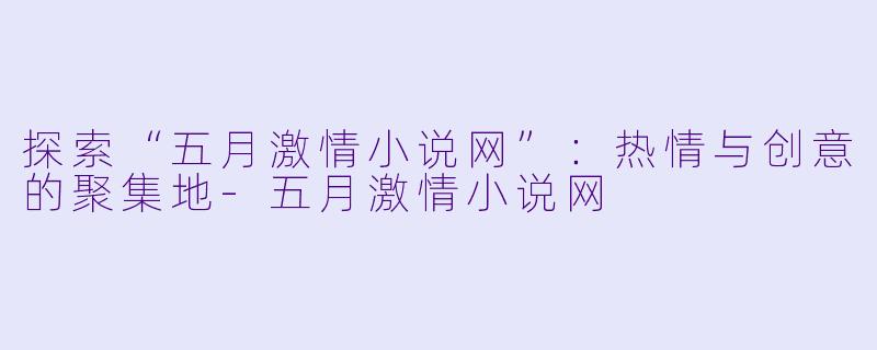探索“五月激情小说网”：热情与创意的聚集地-五月激情小说网