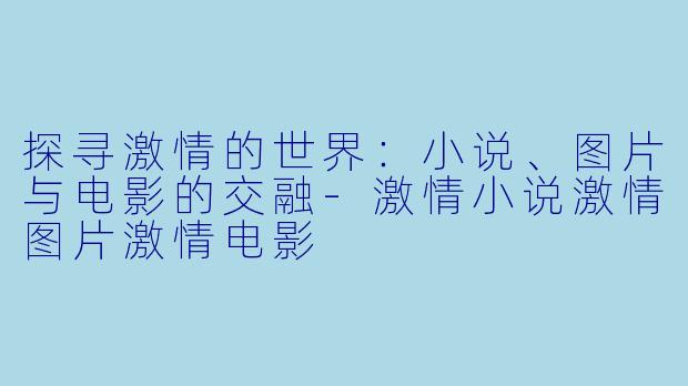 探寻激情的世界:小说、图片与电影的交融