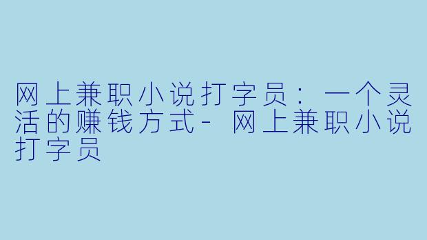 网上兼职小说打字员：一个灵活的赚钱方式-网上兼职小说打字员